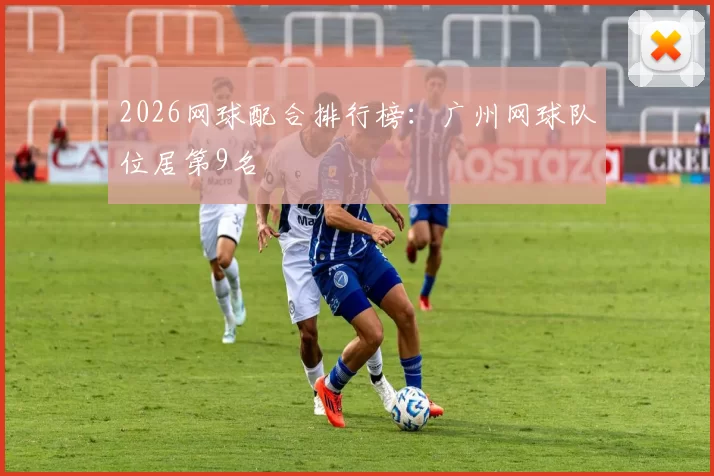 2026网球配合排行榜：广州网球队位居第9名